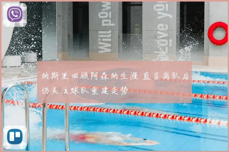 纳斯里回顾阿森纳生涯 直言离队后仍关注球队重建走势