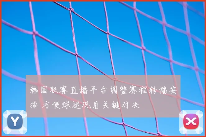 韩国联赛直播平台调整赛程转播安排 方便球迷观看关键对决