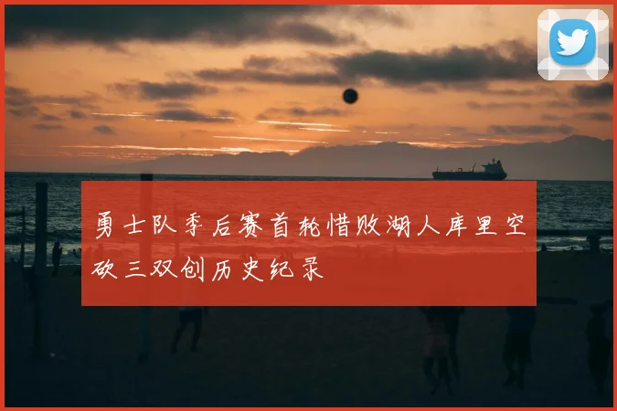 勇士队季后赛首轮惜败湖人库里空砍三双创历史纪录