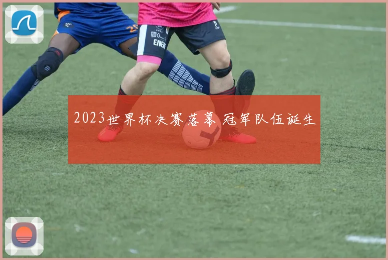 2023世界杯决赛落幕 冠军队伍诞生