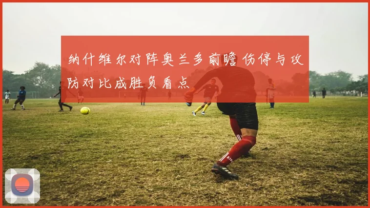 纳什维尔对阵奥兰多前瞻 伤停与攻防对比成胜负看点