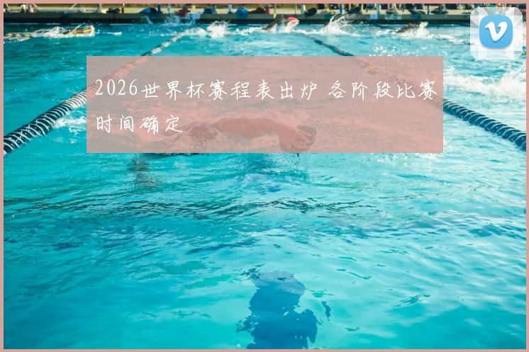 2026世界杯赛程表出炉 各阶段比赛时间确定