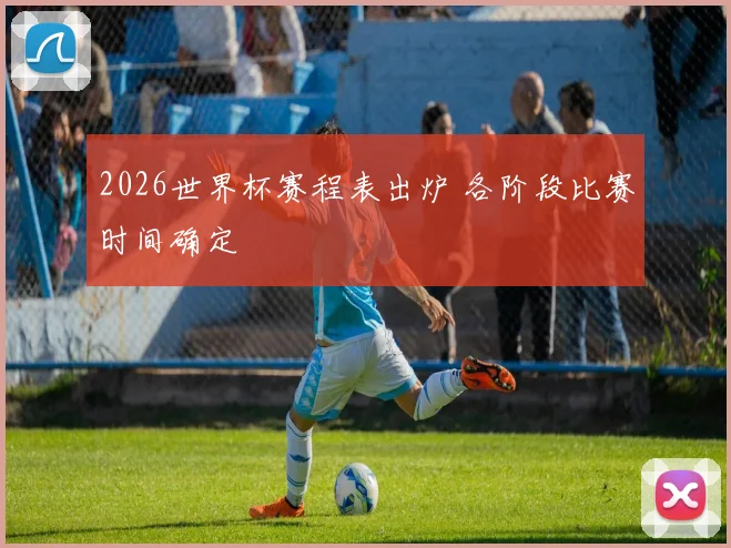2026世界杯赛程表出炉 各阶段比赛时间确定