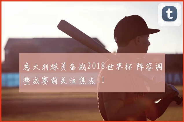 意大利球员备战2018世界杯 阵容调整成赛前关注焦点_1