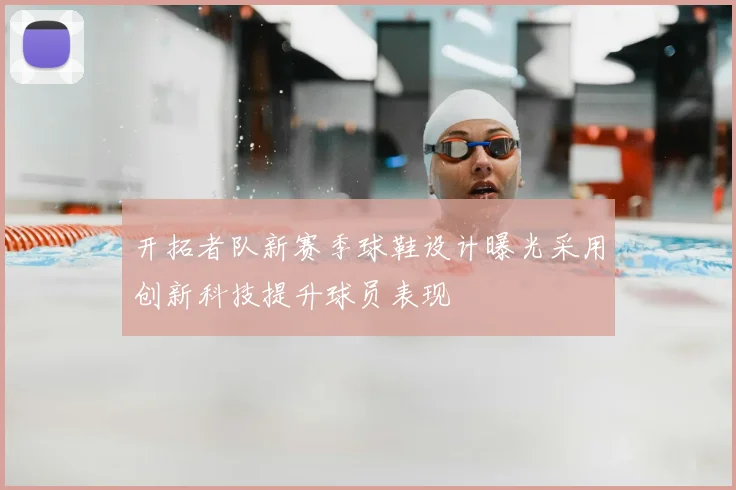 开拓者队新赛季球鞋设计曝光采用创新科技提升球员表现