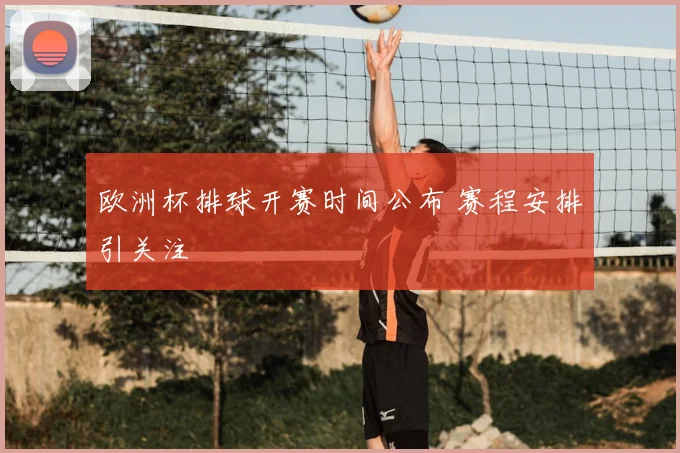 欧洲杯排球开赛时间公布 赛程安排引关注
