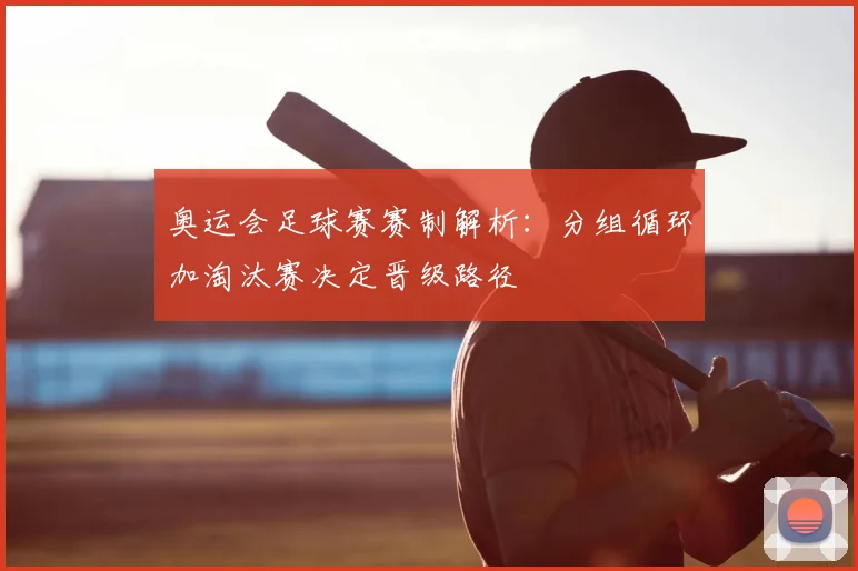 奥运会足球赛赛制解析:分组循环加淘汰赛决定晋级路径