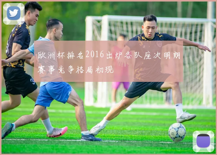 欧洲杯排名2016出炉各队座次明朗赛事竞争格局初现