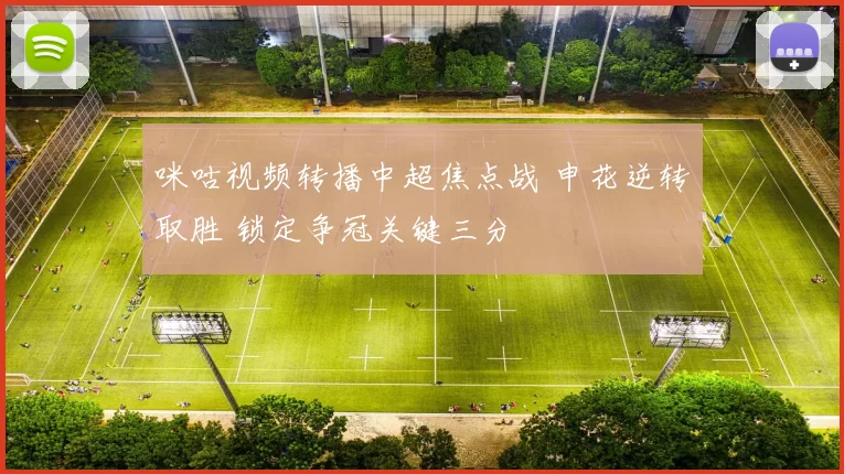 咪咕视频转播中超焦点战 申花逆转取胜 锁定争冠关键三分