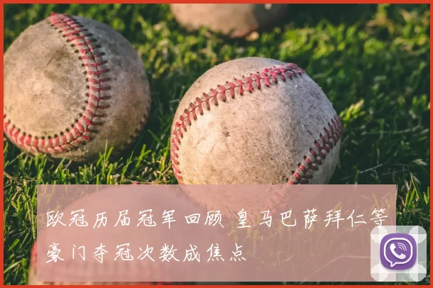 欧冠历届冠军回顾 皇马巴萨拜仁等豪门夺冠次数成焦点