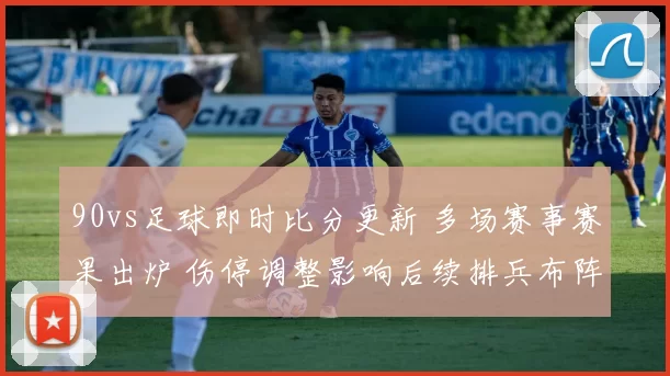 90vs足球即时比分更新 多场赛事赛果出炉 伤停调整影响后续排兵布阵