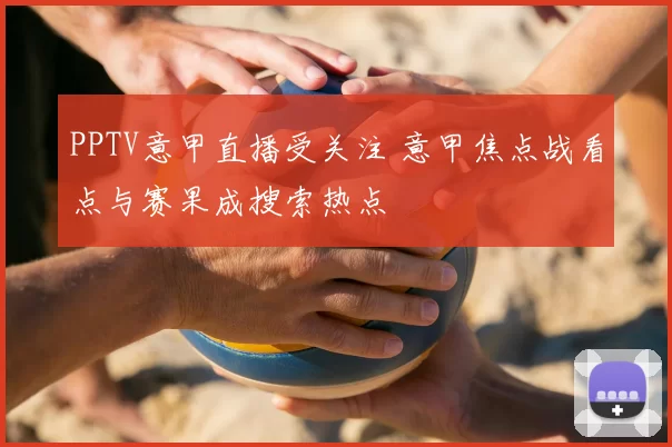 PPTV意甲直播受关注 意甲焦点战看点与赛果成搜索热点