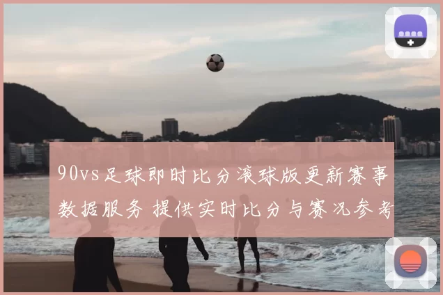 90vs足球即时比分滚球版更新赛事数据服务 提供实时比分与赛况参考