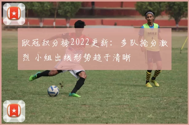 欧冠积分榜2022更新：多队抢分激烈 小组出线形势趋于清晰