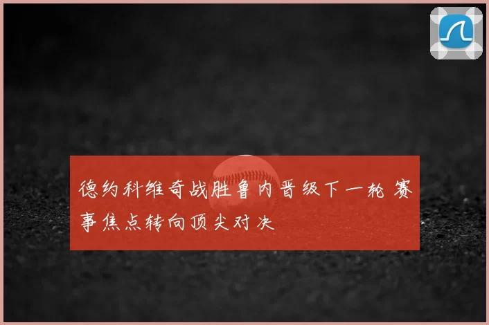 德约科维奇战胜鲁内晋级下一轮 赛事焦点转向顶尖对决