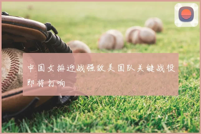 中国女排迎战强敌美国队关键战役即将打响