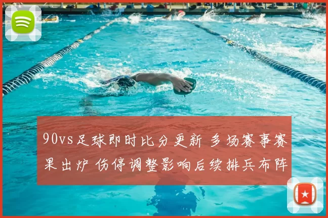 90vs足球即时比分更新 多场赛事赛果出炉 伤停调整影响后续排兵布阵