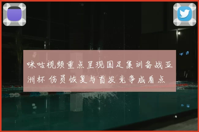咪咕视频重点呈现国足集训备战亚洲杯 伤员恢复与首发竞争成看点