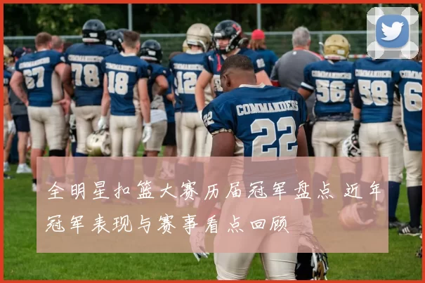 全明星扣篮大赛历届冠军盘点 近年冠军表现与赛事看点回顾