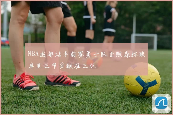 NBA成都站季前赛勇士队击败森林狼库里三节贡献准三双