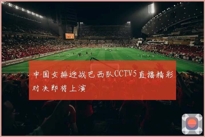 中国女排迎战巴西队CCTV5直播精彩对决即将上演