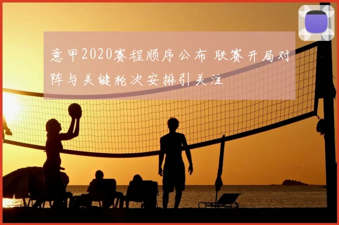 意甲2020赛程顺序公布 联赛开局对阵与关键轮次安排引关注