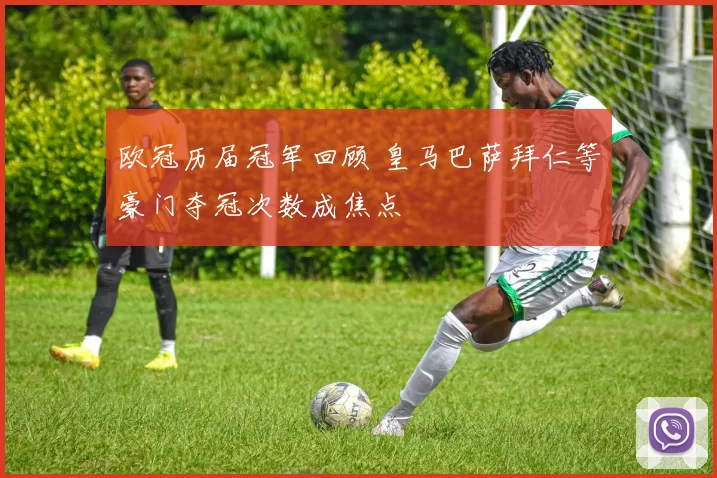 欧冠历届冠军回顾 皇马巴萨拜仁等豪门夺冠次数成焦点