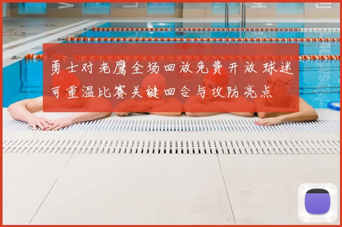 勇士对老鹰全场回放免费开放 球迷可重温比赛关键回合与攻防亮点