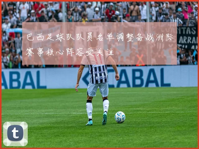 巴西足球队队员名单调整备战洲际赛事核心阵容受关注
