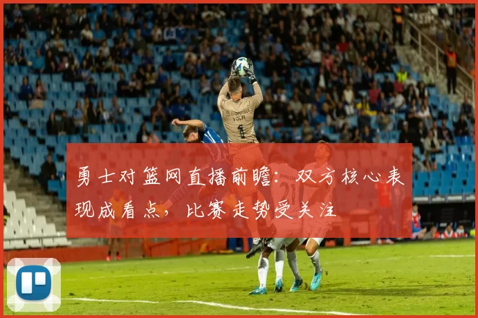 勇士对篮网直播前瞻：双方核心表现成看点，比赛走势受关注