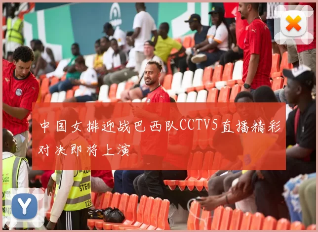 中国女排迎战巴西队CCTV5直播精彩对决即将上演